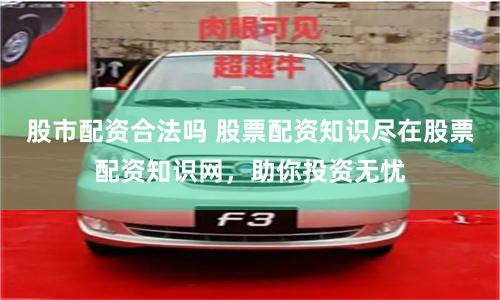 股市配资合法吗 股票配资知识尽在股票配资知识网，助你投资无忧