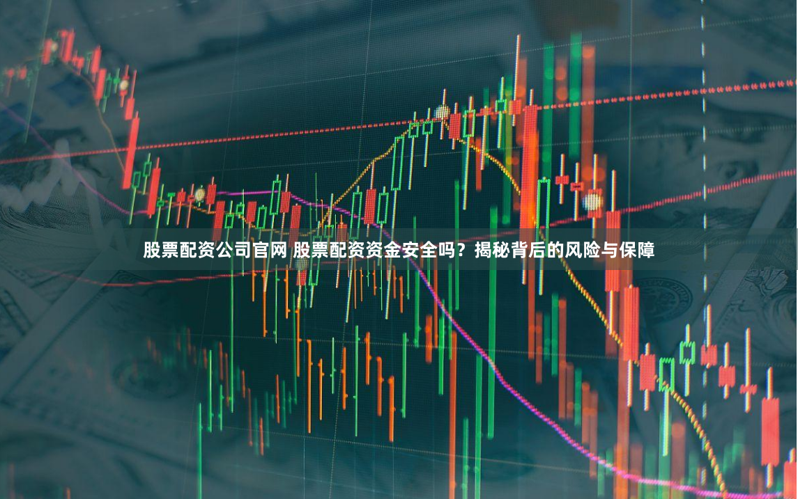 股票配资公司官网 股票配资资金安全吗？揭秘背后的风险与保障