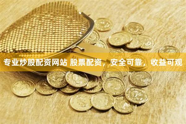 专业炒股配资网站 股票配资，安全可靠，收益可观