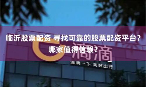 临沂股票配资 寻找可靠的股票配资平台？哪家值得信赖？