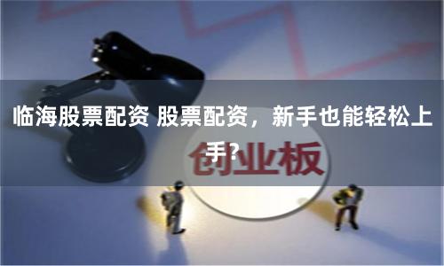 临海股票配资 股票配资，新手也能轻松上手？