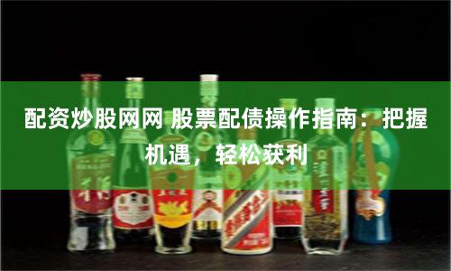配资炒股网网 股票配债操作指南：把握机遇，轻松获利
