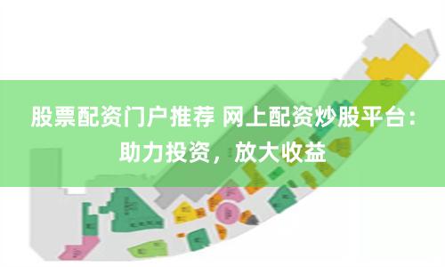 股票配资门户推荐 网上配资炒股平台：助力投资，放大收益
