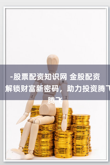 -股票配资知识网 金股配资：解锁财富新密码，助力投资腾飞