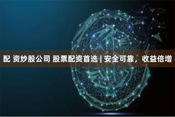 配 资炒股公司 股票配资首选 | 安全可靠，收益倍增