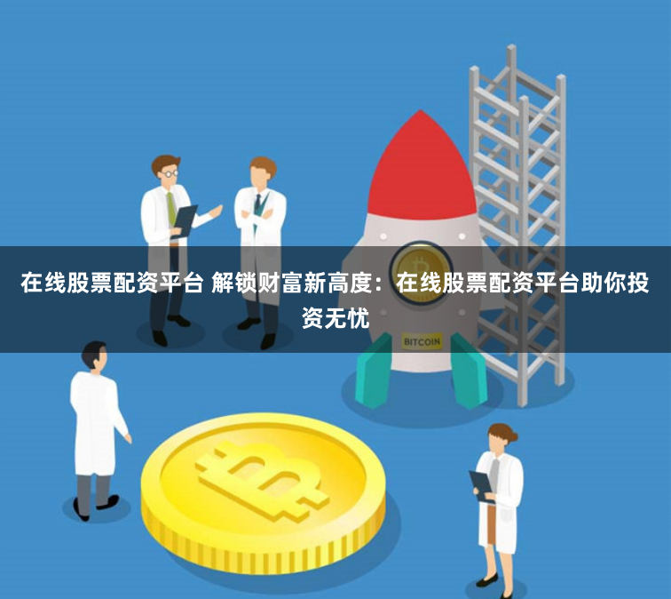 在线股票配资平台 解锁财富新高度：在线股票配资平台助你投资无忧