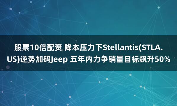 股票10倍配资 降本压力下Stellantis(STLA.US)逆势加码Jeep 五年内力争销量目标飙升50%
