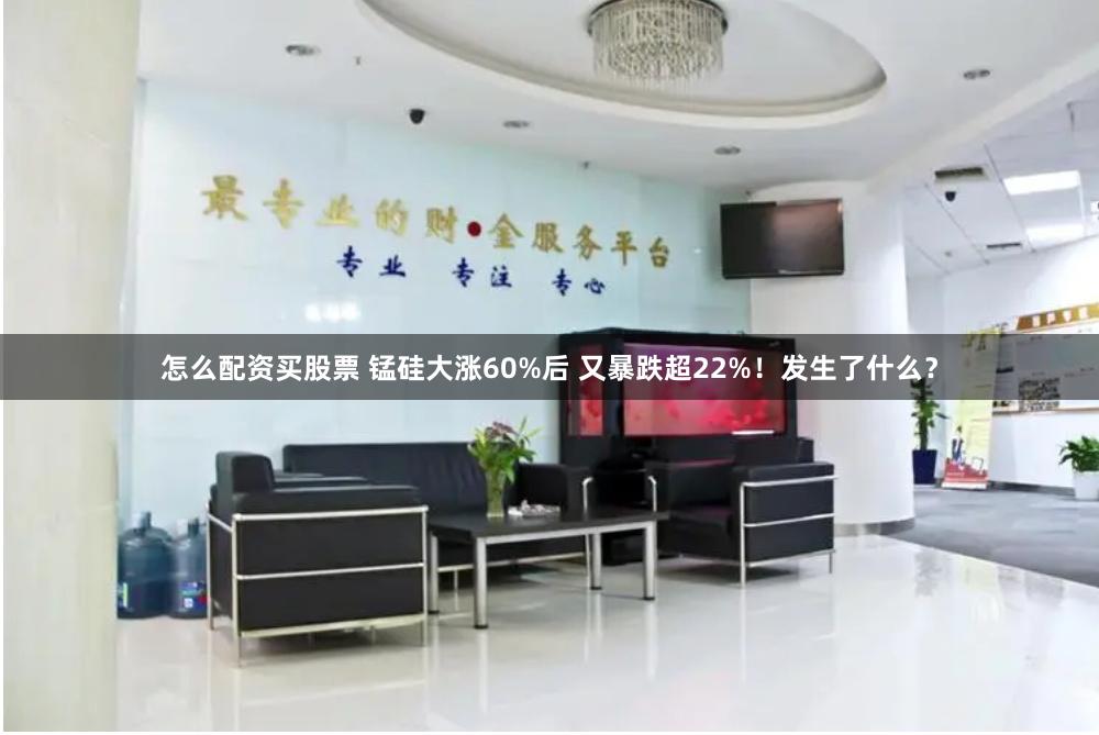 怎么配资买股票 锰硅大涨60%后 又暴跌超22%！发生了什么？