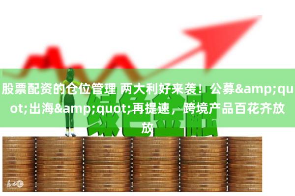 股票配资的仓位管理 两大利好来袭！公募"出海"再提速，跨境产品百花齐放