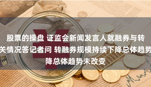 股票的操盘 证监会新闻发言人就融券与转融券有关情况答记者问 转融券规模持续下降总体趋势未改变