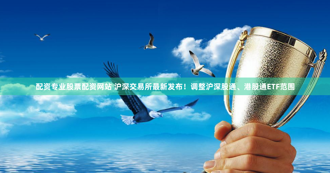 配资专业股票配资网站 沪深交易所最新发布！调整沪深股通、港股通ETF范围