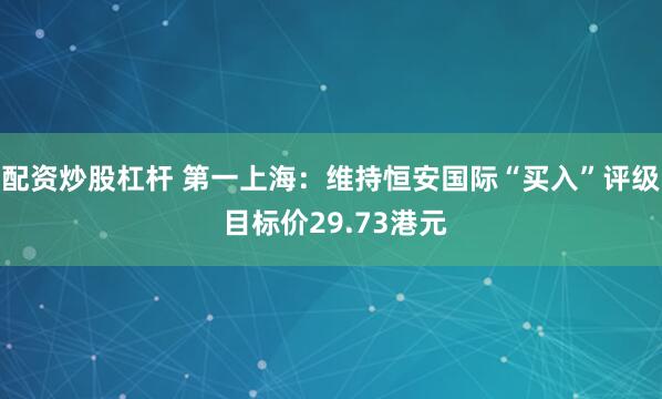 配资炒股杠杆 第一上海：维持恒安国际“买入”评级 目标价29.73港元