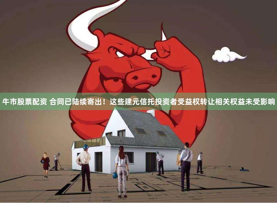 牛市股票配资 合同已陆续寄出！这些建元信托投资者受益权转让相关权益未受影响