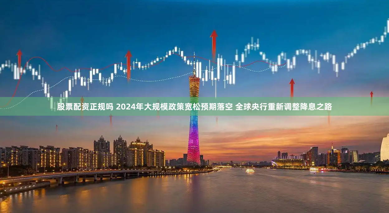 股票配资正规吗 2024年大规模政策宽松预期落空 全球央行重新调整降息之路