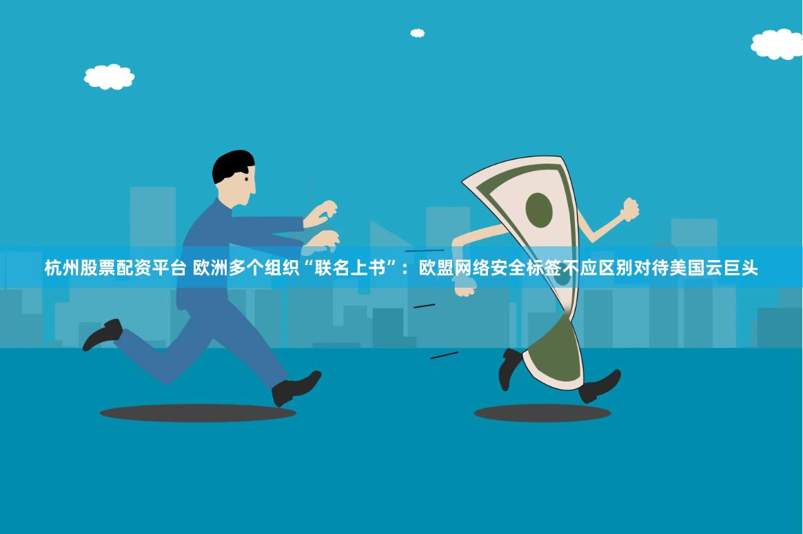 杭州股票配资平台 欧洲多个组织“联名上书”：欧盟网络安全标签不应区别对待美国云巨头