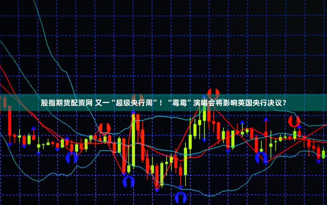 股指期货配资网 又一“超级央行周”！“霉霉”演唱会将影响英国央行决议？