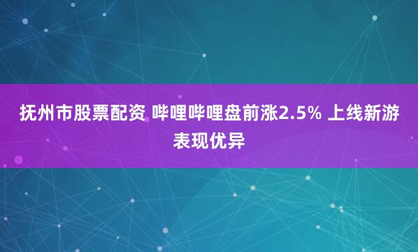 抚州市股票配资 哔哩哔哩盘前涨2.5% 上线新游表现优异