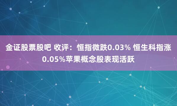 金证股票股吧 收评：恒指微跌0.03% 恒生科指涨0.05%苹果概念股表现活跃