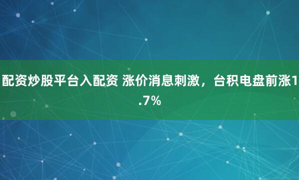 配资炒股平台入配资 涨价消息刺激，台积电盘前涨1.7%