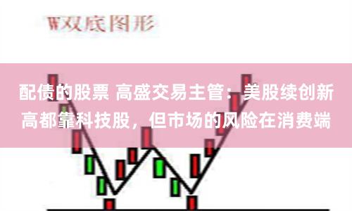 配债的股票 高盛交易主管：美股续创新高都靠科技股，但市场的风险在消费端