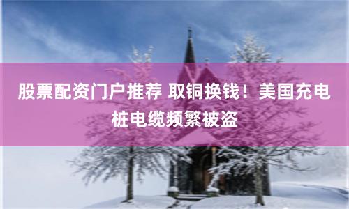 股票配资门户推荐 取铜换钱！美国充电桩电缆频繁被盗