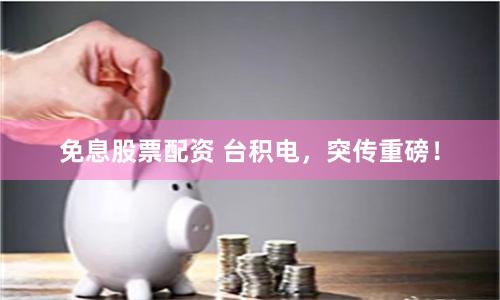 免息股票配资 台积电，突传重磅！