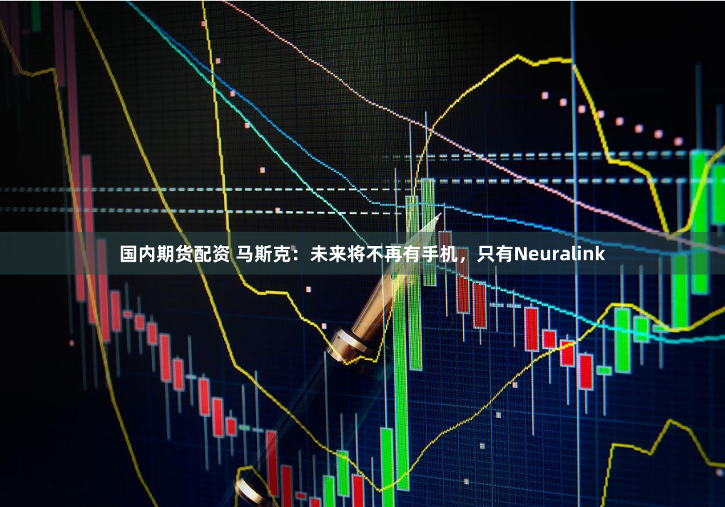 国内期货配资 马斯克：未来将不再有手机，只有Neuralink
