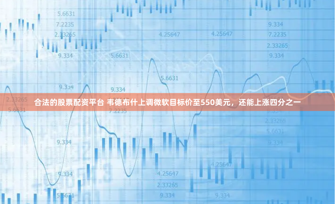 合法的股票配资平台 韦德布什上调微软目标价至550美元，还能上涨四分之一