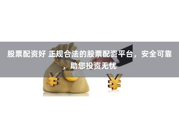 股票配资好 正规合法的股票配资平台，安全可靠，助您投资无忧