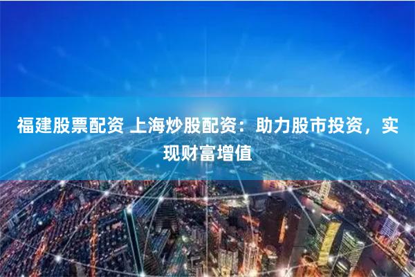 福建股票配资 上海炒股配资：助力股市投资，实现财富增值