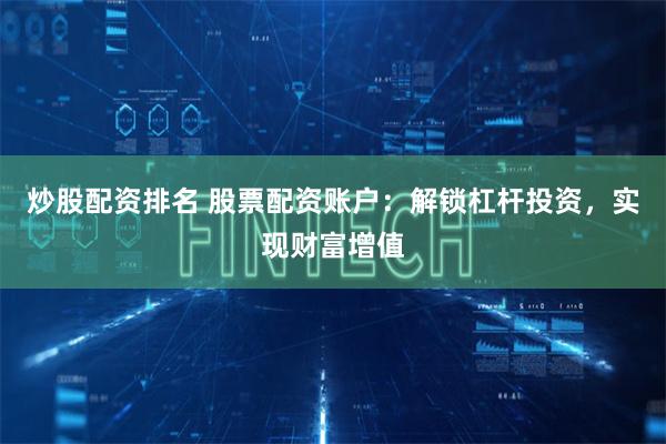 炒股配资排名 股票配资账户：解锁杠杆投资，实现财富增值