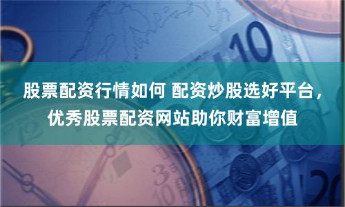 股票配资行情如何 配资炒股选好平台，优秀股票配资网站助你财富增值