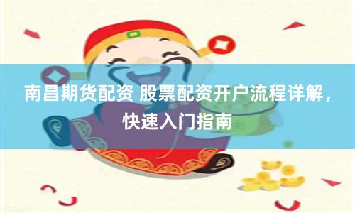 南昌期货配资 股票配资开户流程详解，快速入门指南