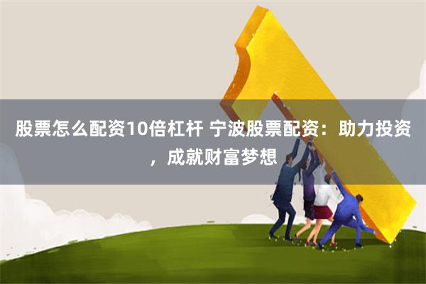 股票怎么配资10倍杠杆 宁波股票配资：助力投资，成就财富梦想
