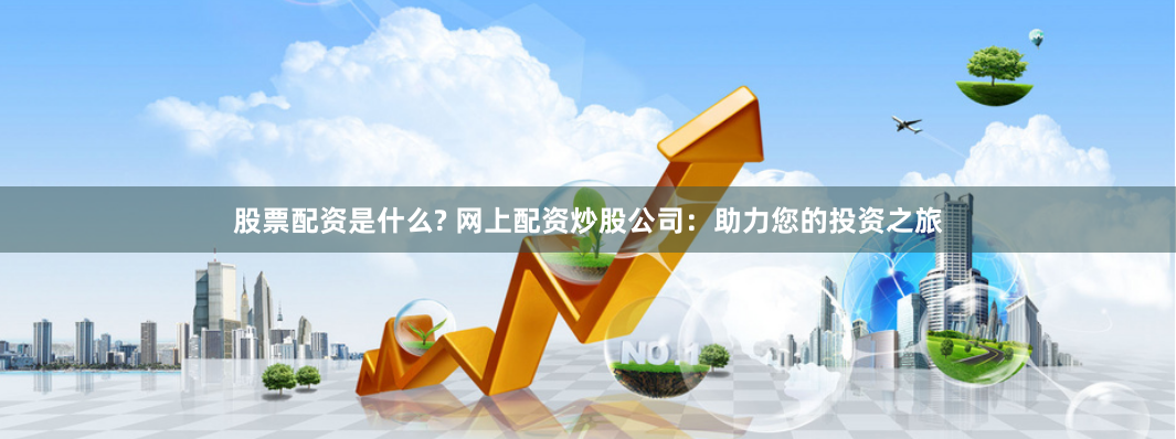 股票配资是什么? 网上配资炒股公司：助力您的投资之旅
