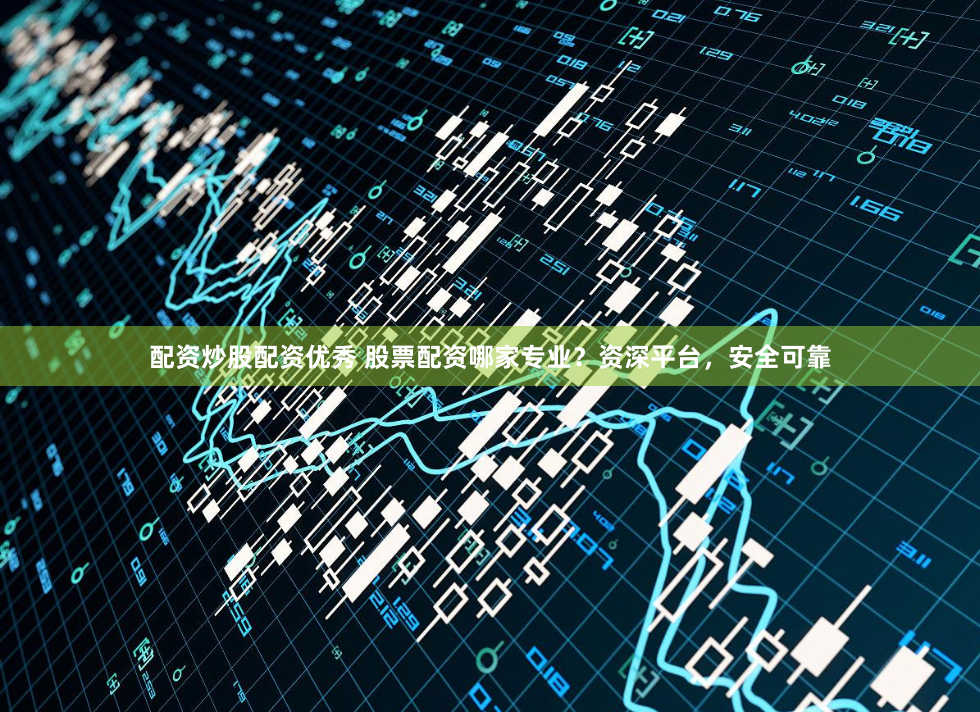 配资炒股配资优秀 股票配资哪家专业？资深平台，安全可靠