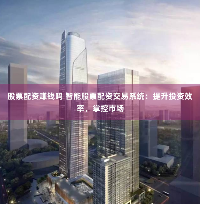 股票配资赚钱吗 智能股票配资交易系统：提升投资效率，掌控市场