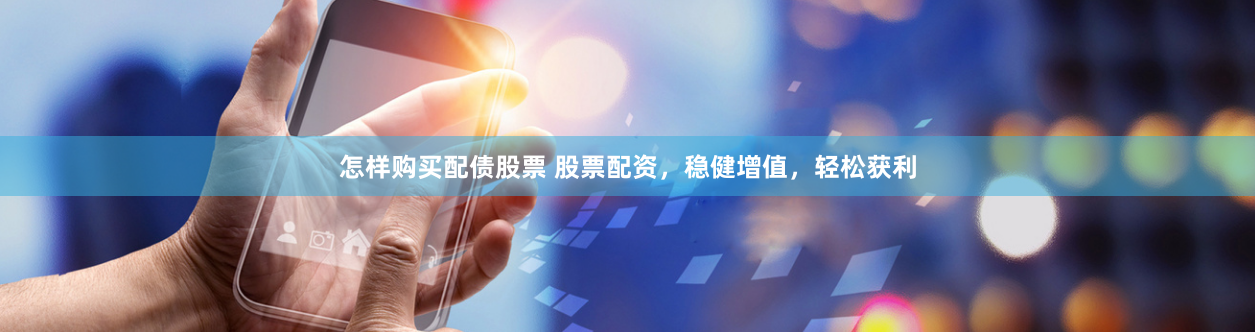 怎样购买配债股票 股票配资，稳健增值，轻松获利