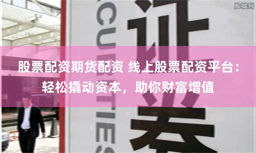 股票配资期货配资 线上股票配资平台：轻松撬动资本，助你财富增值