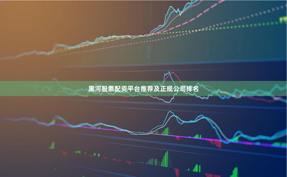 黑河股票配资平台推荐及正规公司排名